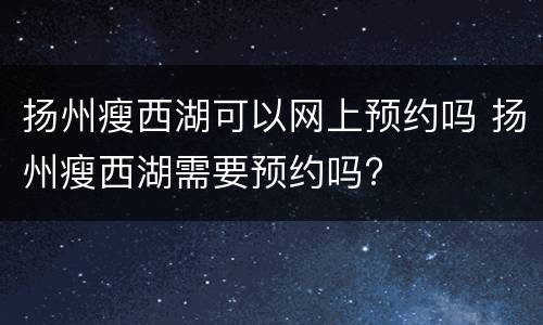 扬州瘦西湖可以网上预约吗 扬州瘦西湖需要预约吗?