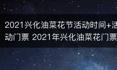 2021兴化油菜花节活动时间+活动门票 2021年兴化油菜花门票