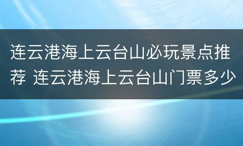 连云港海上云台山必玩景点推荐 连云港海上云台山门票多少钱一张