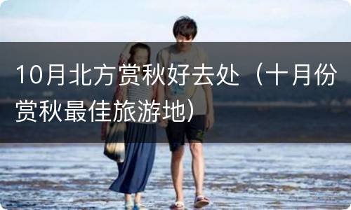 10月北方赏秋好去处（十月份赏秋最佳旅游地）