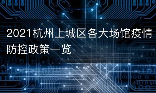 2021杭州上城区各大场馆疫情防控政策一览