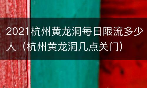 2021杭州黄龙洞每日限流多少人（杭州黄龙洞几点关门）