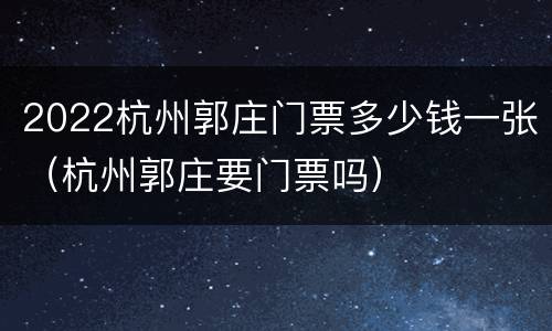 2022杭州郭庄门票多少钱一张（杭州郭庄要门票吗）