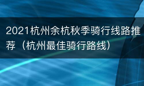 2021杭州余杭秋季骑行线路推荐（杭州最佳骑行路线）