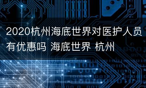 2020杭州海底世界对医护人员有优惠吗 海底世界 杭州