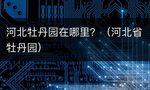 河北牡丹园在哪里？（河北省牡丹园）