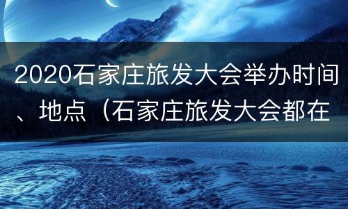 2020石家庄旅发大会举办时间、地点（石家庄旅发大会都在哪里举办过）