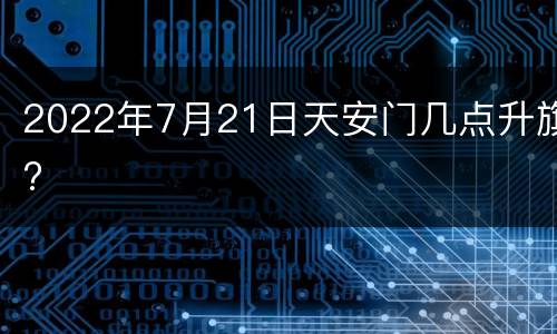 2022年7月21日天安门几点升旗?