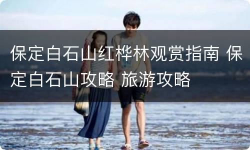 保定白石山红桦林观赏指南 保定白石山攻略 旅游攻略