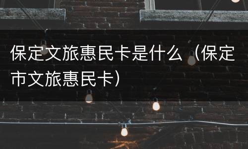 保定文旅惠民卡是什么（保定市文旅惠民卡）