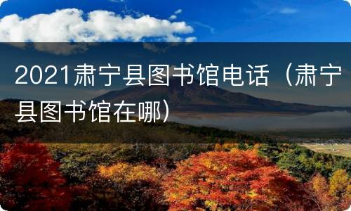 2021肃宁县图书馆电话（肃宁县图书馆在哪）