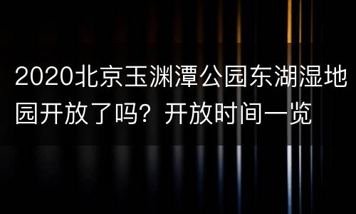 2020北京玉渊潭公园东湖湿地园开放了吗？开放时间一览