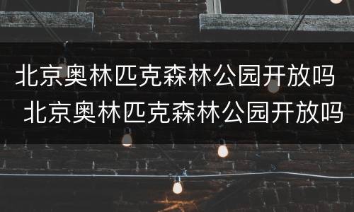 北京奥林匹克森林公园开放吗 北京奥林匹克森林公园开放吗现在