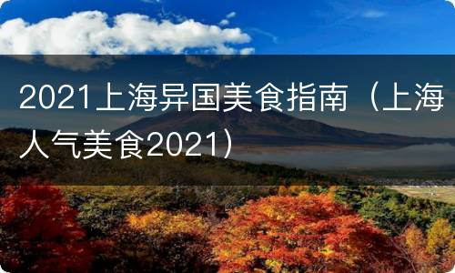 2021上海异国美食指南（上海人气美食2021）