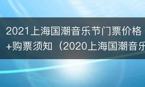 2021上海国潮音乐节门票价格+购票须知（2020上海国潮音乐节门票价格）