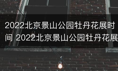 2022北京景山公园牡丹花展时间 2022北京景山公园牡丹花展时间表