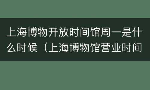 上海博物开放时间馆周一是什么时候（上海博物馆营业时间周一）