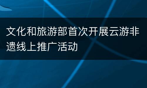 文化和旅游部首次开展云游非遗线上推广活动