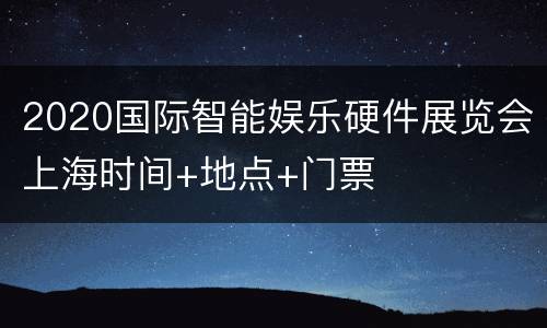 2020国际智能娱乐硬件展览会上海时间+地点+门票