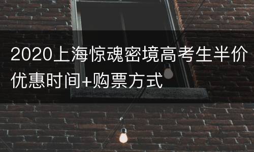 2020上海惊魂密境高考生半价优惠时间+购票方式