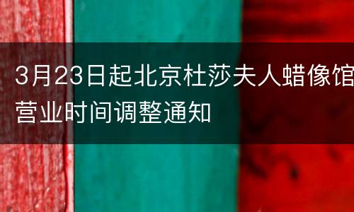 3月23日起北京杜莎夫人蜡像馆营业时间调整通知