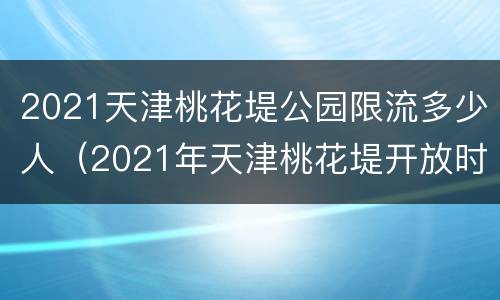 2021天津桃花堤公园限流多少人（2021年天津桃花堤开放时间）