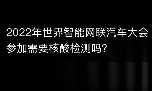 2022年世界智能网联汽车大会参加需要核酸检测吗？