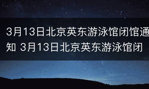3月13日北京英东游泳馆闭馆通知 3月13日北京英东游泳馆闭馆通知