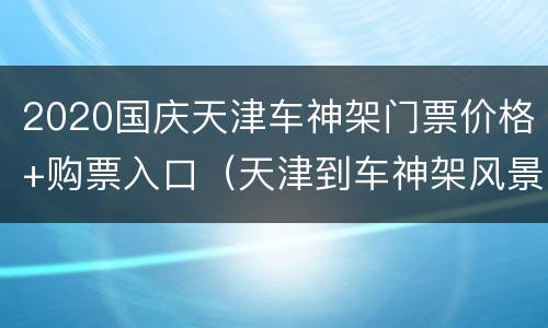 2020国庆天津车神架门票价格+购票入口（天津到车神架风景区旅游车）