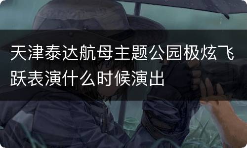 天津泰达航母主题公园极炫飞跃表演什么时候演出