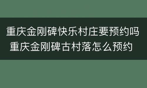 重庆金刚碑快乐村庄要预约吗 重庆金刚碑古村落怎么预约
