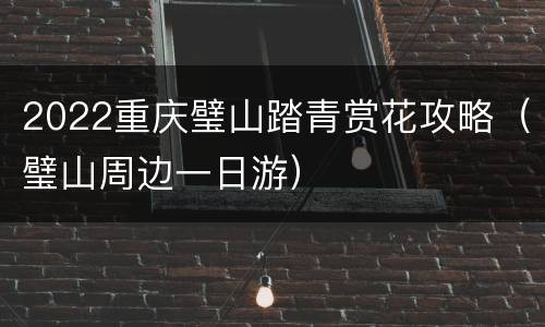 2022重庆璧山踏青赏花攻略（璧山周边一日游）