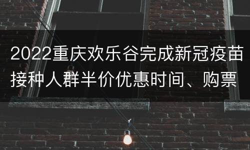 2022重庆欢乐谷完成新冠疫苗接种人群半价优惠时间、购票入口