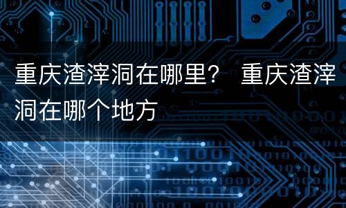 重庆渣滓洞在哪里？ 重庆渣滓洞在哪个地方