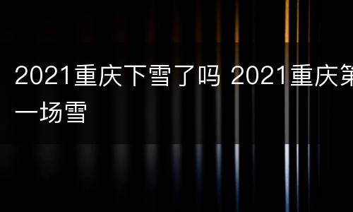2021重庆下雪了吗 2021重庆第一场雪