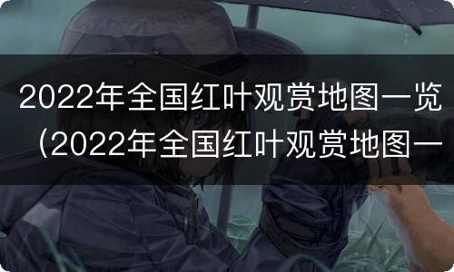 2022年全国红叶观赏地图一览（2022年全国红叶观赏地图一览）