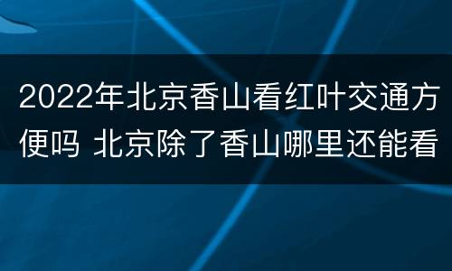 2022年北京香山看红叶交通方便吗 北京除了香山哪里还能看红叶