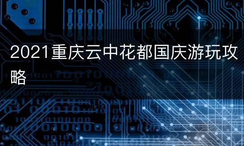 2021重庆云中花都国庆游玩攻略