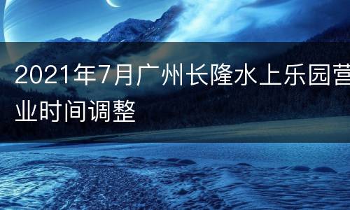 2021年7月广州长隆水上乐园营业时间调整