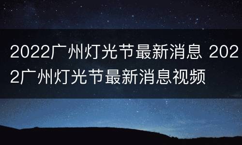 2022广州灯光节最新消息 2022广州灯光节最新消息视频