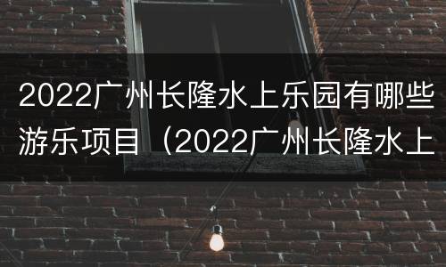 2022广州长隆水上乐园有哪些游乐项目（2022广州长隆水上乐园有哪些游乐项目呢）
