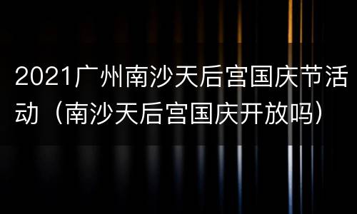 2021广州南沙天后宫国庆节活动（南沙天后宫国庆开放吗）