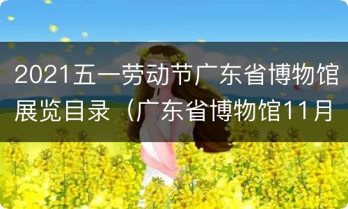 2021五一劳动节广东省博物馆展览目录（广东省博物馆11月展览）