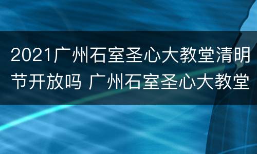 2021广州石室圣心大教堂清明节开放吗 广州石室圣心大教堂圣诞节
