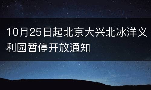 10月25日起北京大兴北冰洋义利园暂停开放通知