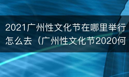 2021广州性文化节在哪里举行怎么去（广州性文化节2020何时举行）