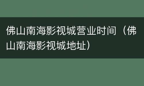 佛山南海影视城营业时间（佛山南海影视城地址）