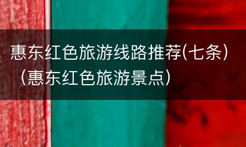 惠东红色旅游线路推荐(七条)（惠东红色旅游景点）