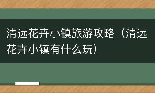清远花卉小镇旅游攻略（清远花卉小镇有什么玩）
