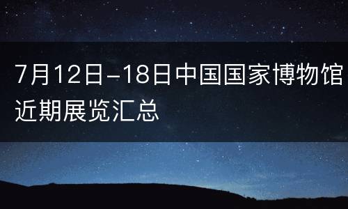 7月12日-18日中国国家博物馆近期展览汇总